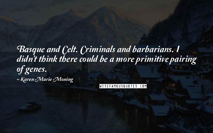 Karen Marie Moning Quotes: Basque and Celt. Criminals and barbarians. I didn't think there could be a more primitive pairing of genes.