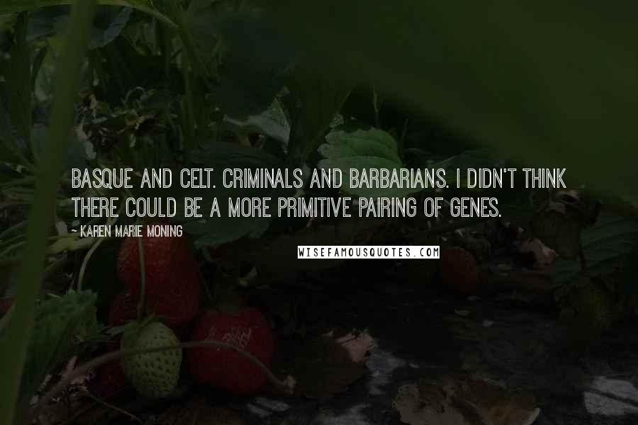 Karen Marie Moning Quotes: Basque and Celt. Criminals and barbarians. I didn't think there could be a more primitive pairing of genes.