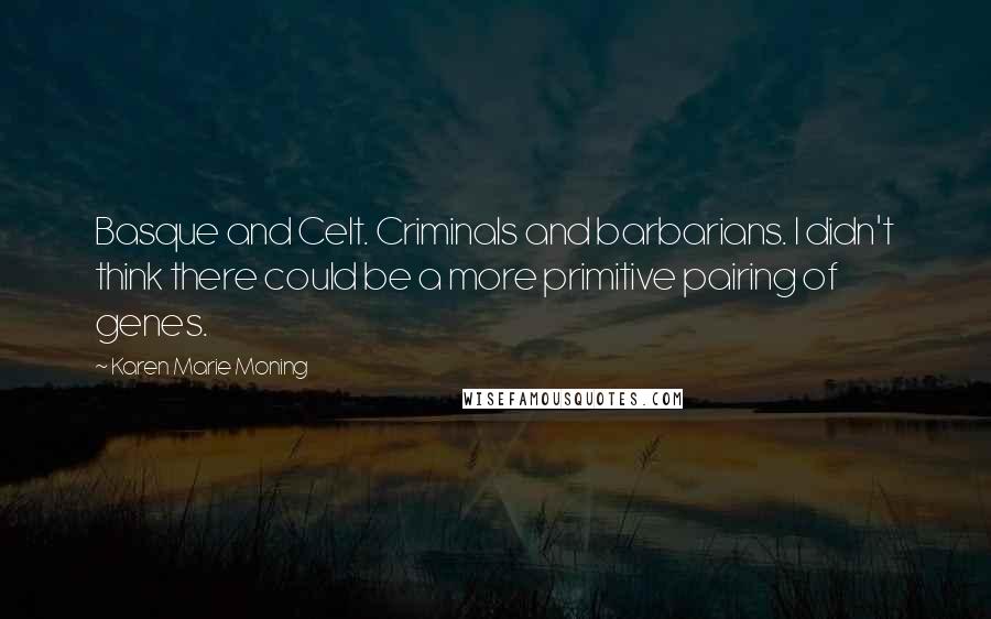 Karen Marie Moning Quotes: Basque and Celt. Criminals and barbarians. I didn't think there could be a more primitive pairing of genes.