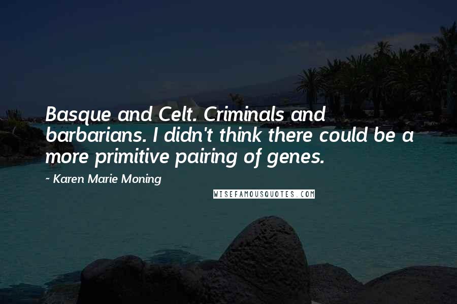 Karen Marie Moning Quotes: Basque and Celt. Criminals and barbarians. I didn't think there could be a more primitive pairing of genes.