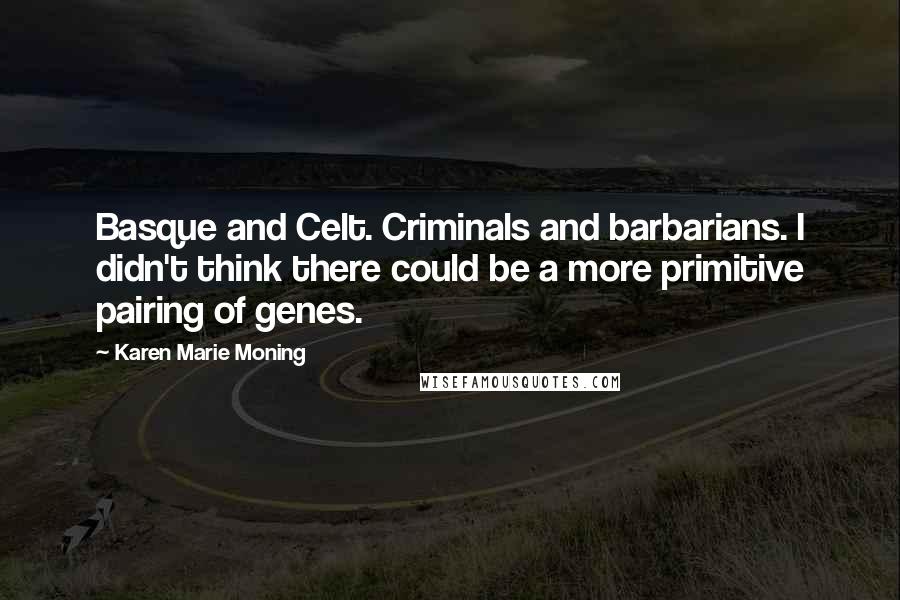 Karen Marie Moning Quotes: Basque and Celt. Criminals and barbarians. I didn't think there could be a more primitive pairing of genes.