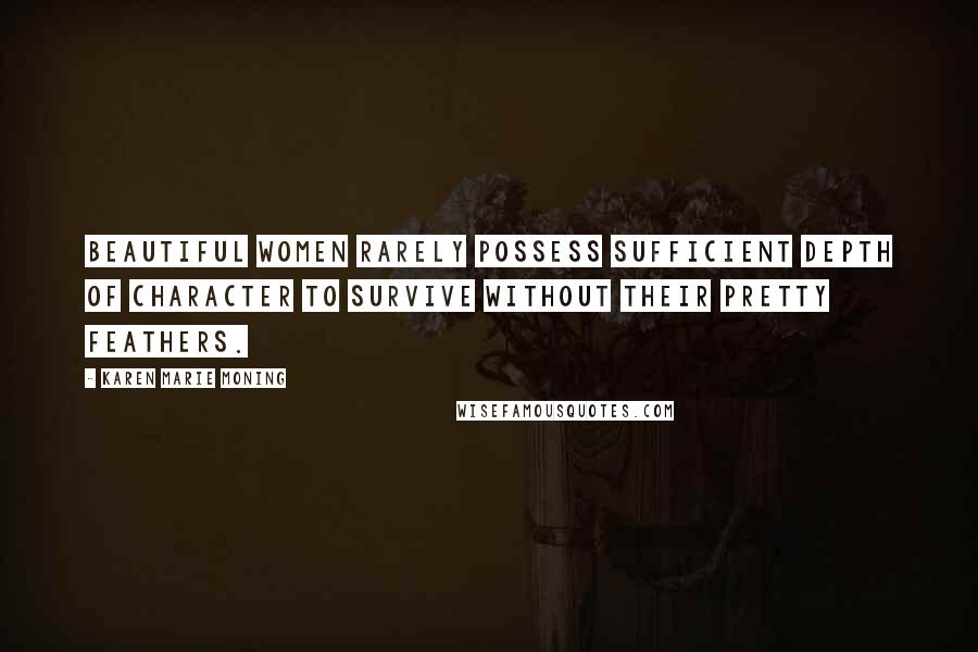Karen Marie Moning Quotes: Beautiful women rarely possess sufficient depth of character to survive without their pretty feathers.