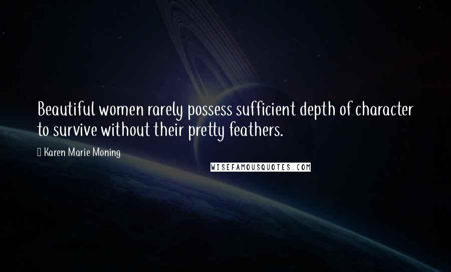 Karen Marie Moning Quotes: Beautiful women rarely possess sufficient depth of character to survive without their pretty feathers.