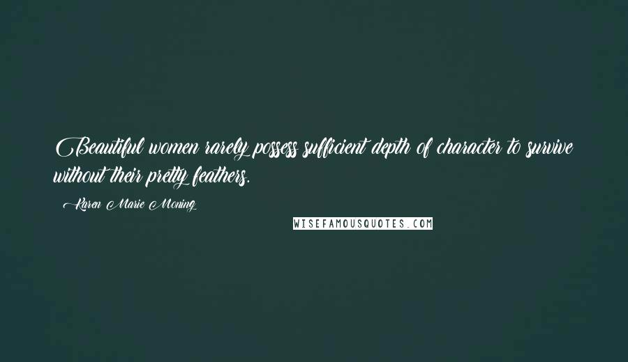 Karen Marie Moning Quotes: Beautiful women rarely possess sufficient depth of character to survive without their pretty feathers.