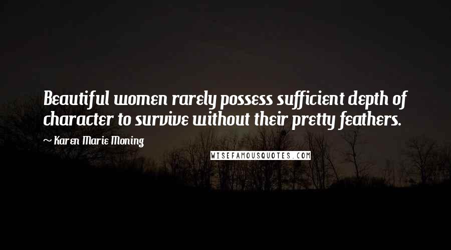 Karen Marie Moning Quotes: Beautiful women rarely possess sufficient depth of character to survive without their pretty feathers.