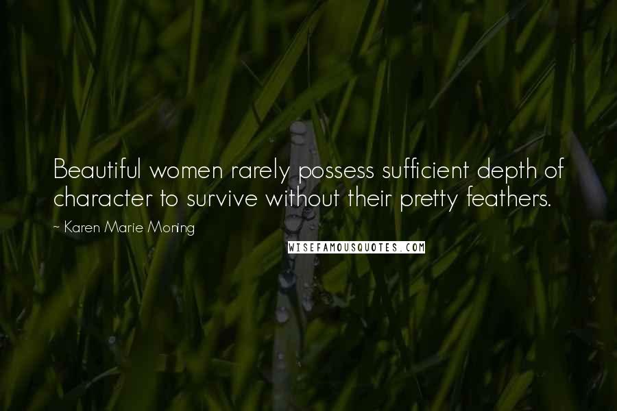 Karen Marie Moning Quotes: Beautiful women rarely possess sufficient depth of character to survive without their pretty feathers.