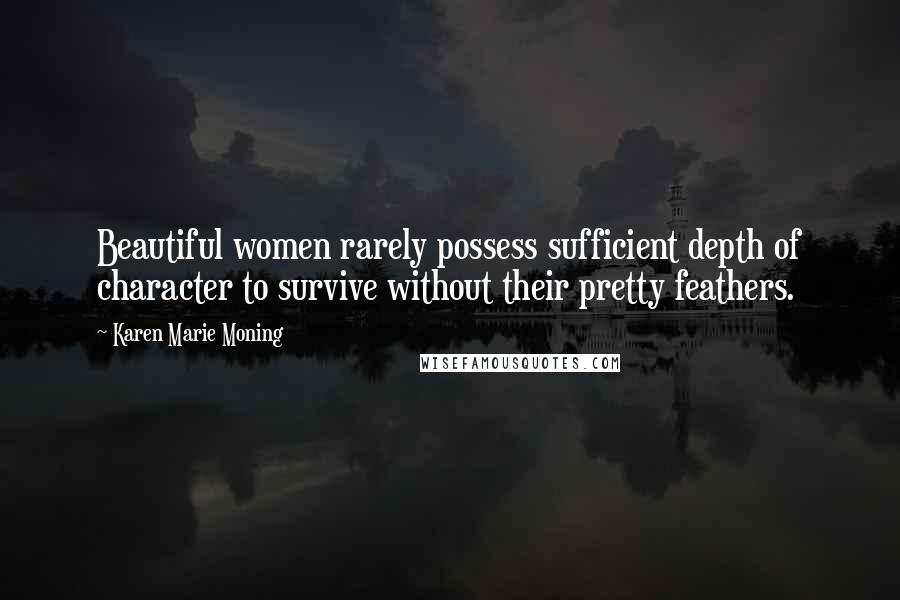Karen Marie Moning Quotes: Beautiful women rarely possess sufficient depth of character to survive without their pretty feathers.
