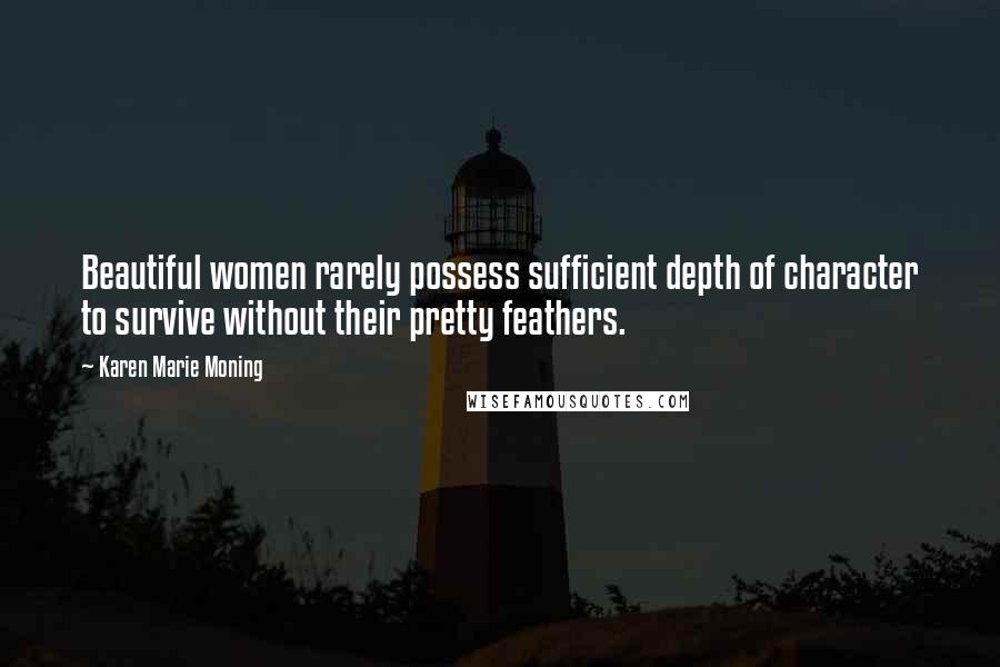 Karen Marie Moning Quotes: Beautiful women rarely possess sufficient depth of character to survive without their pretty feathers.