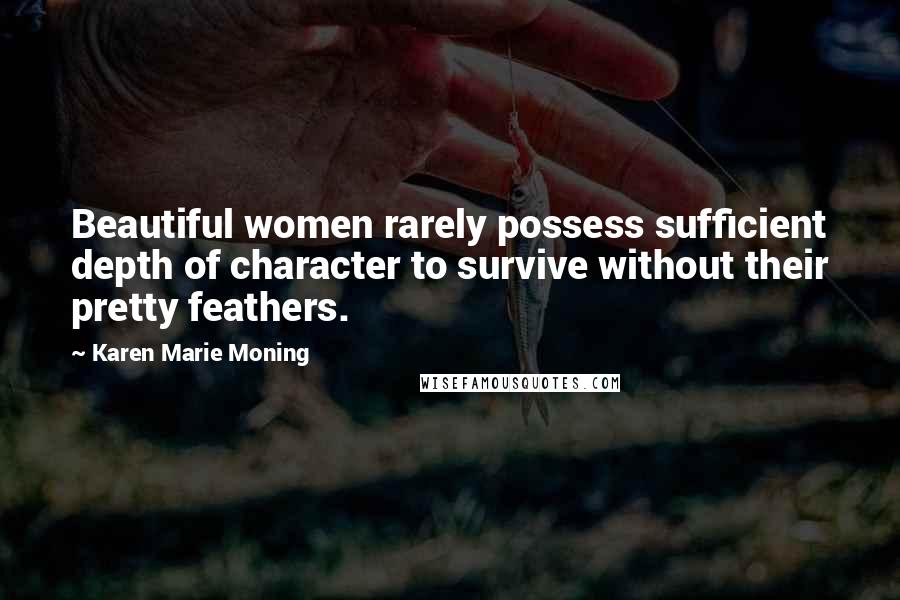 Karen Marie Moning Quotes: Beautiful women rarely possess sufficient depth of character to survive without their pretty feathers.