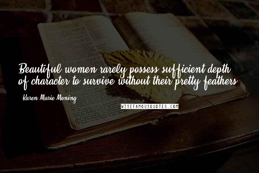 Karen Marie Moning Quotes: Beautiful women rarely possess sufficient depth of character to survive without their pretty feathers.