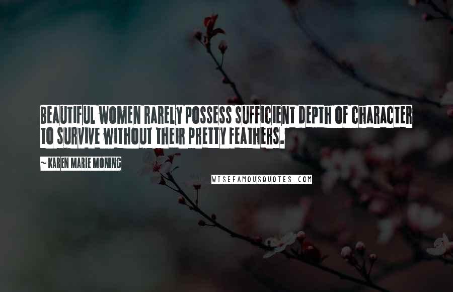 Karen Marie Moning Quotes: Beautiful women rarely possess sufficient depth of character to survive without their pretty feathers.
