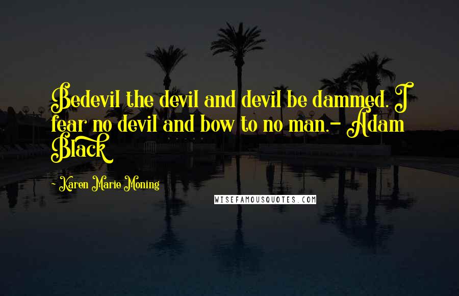 Karen Marie Moning Quotes: Bedevil the devil and devil be dammed. I fear no devil and bow to no man.- Adam Black