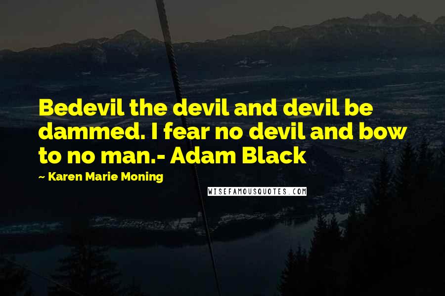 Karen Marie Moning Quotes: Bedevil the devil and devil be dammed. I fear no devil and bow to no man.- Adam Black