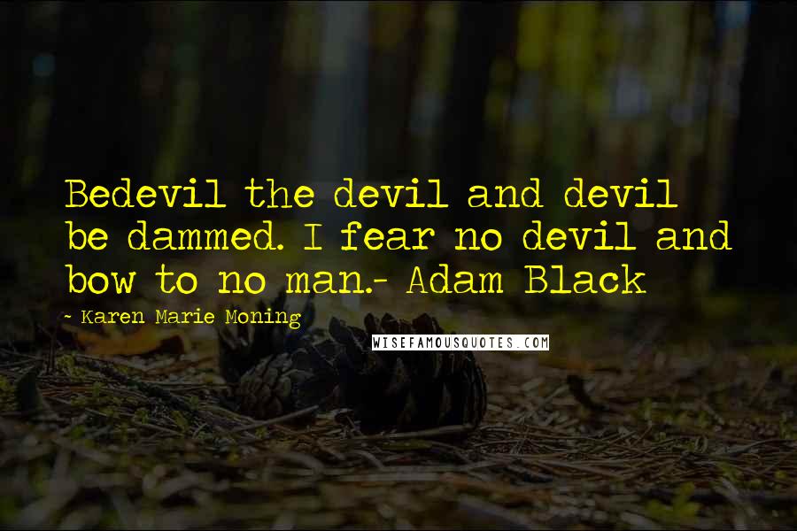 Karen Marie Moning Quotes: Bedevil the devil and devil be dammed. I fear no devil and bow to no man.- Adam Black