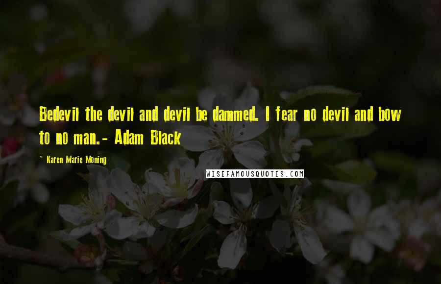 Karen Marie Moning Quotes: Bedevil the devil and devil be dammed. I fear no devil and bow to no man.- Adam Black