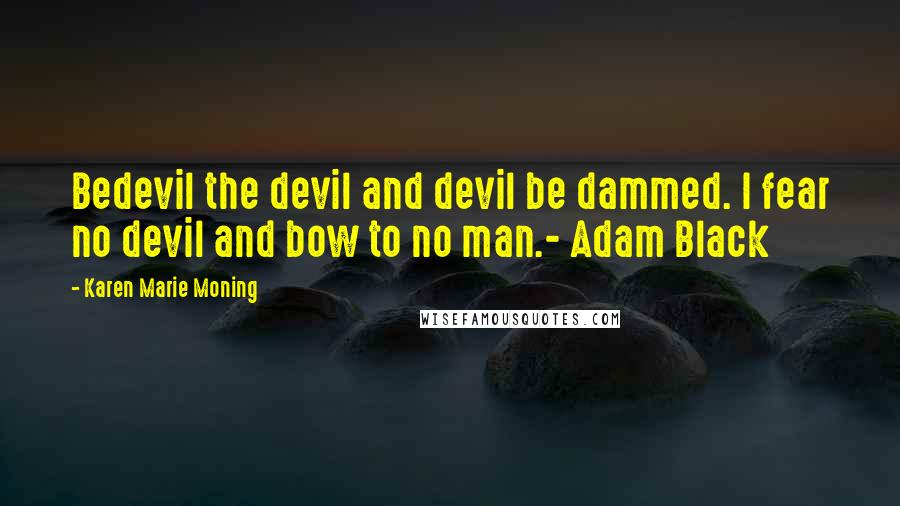 Karen Marie Moning Quotes: Bedevil the devil and devil be dammed. I fear no devil and bow to no man.- Adam Black