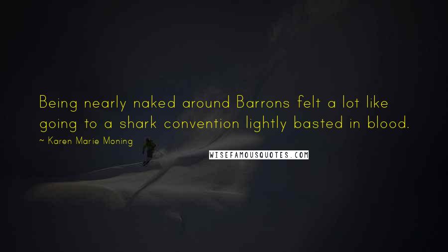 Karen Marie Moning Quotes: Being nearly naked around Barrons felt a lot like going to a shark convention lightly basted in blood.