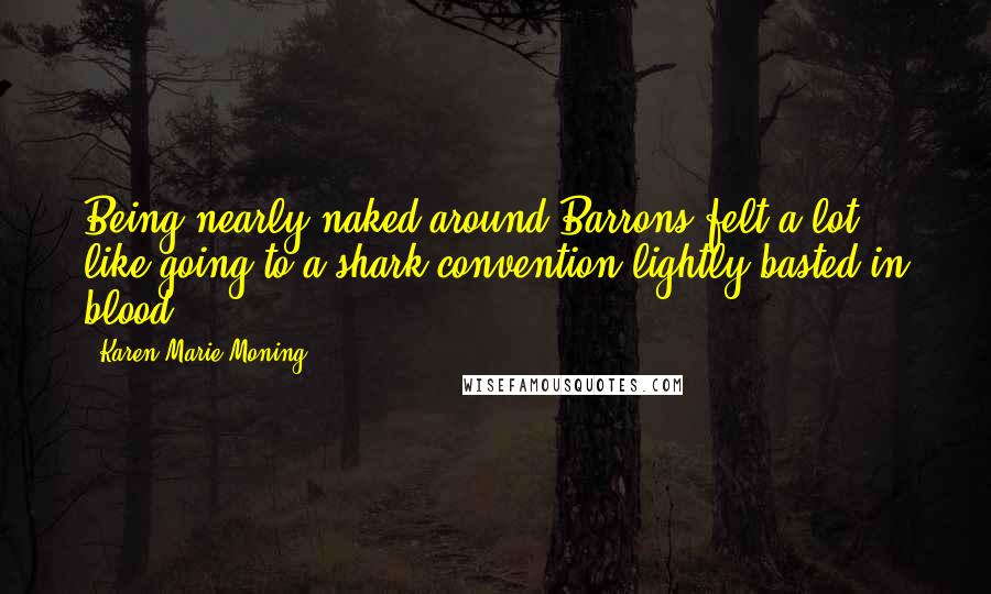 Karen Marie Moning Quotes: Being nearly naked around Barrons felt a lot like going to a shark convention lightly basted in blood.