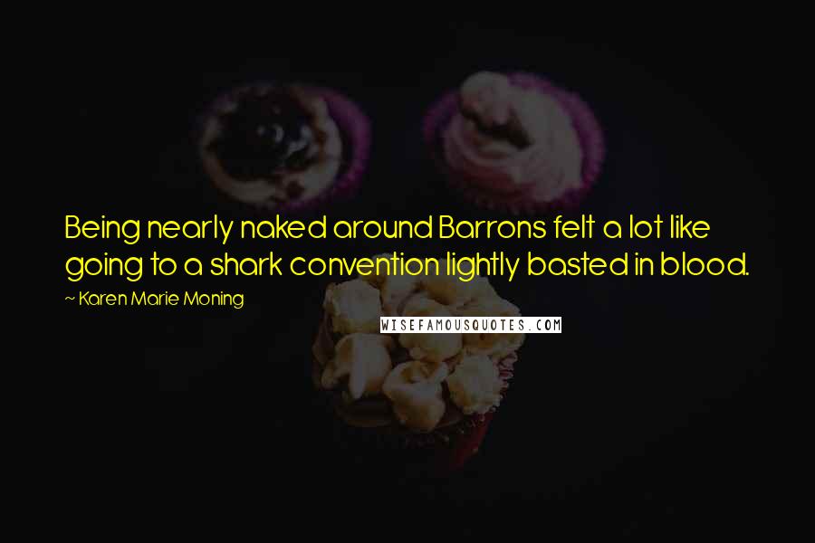 Karen Marie Moning Quotes: Being nearly naked around Barrons felt a lot like going to a shark convention lightly basted in blood.