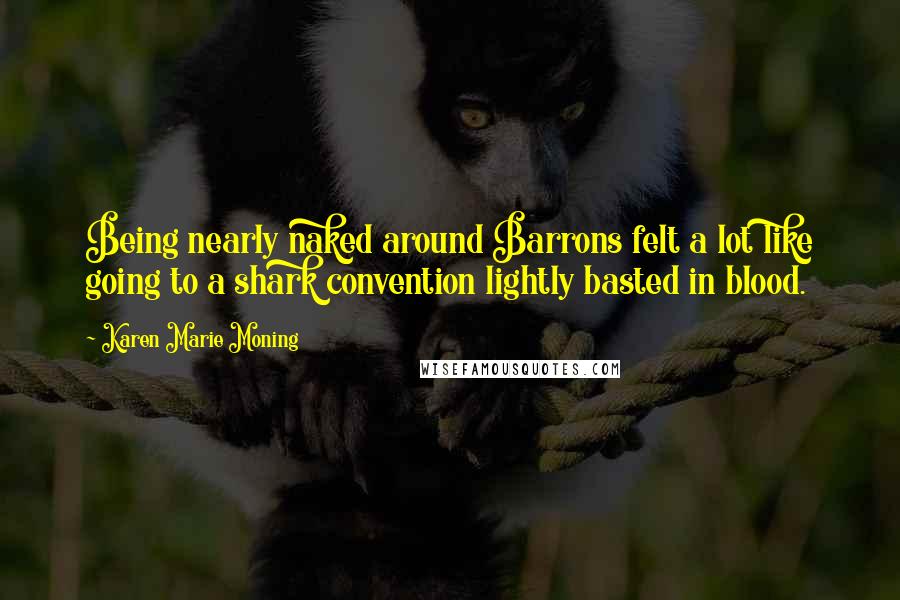 Karen Marie Moning Quotes: Being nearly naked around Barrons felt a lot like going to a shark convention lightly basted in blood.