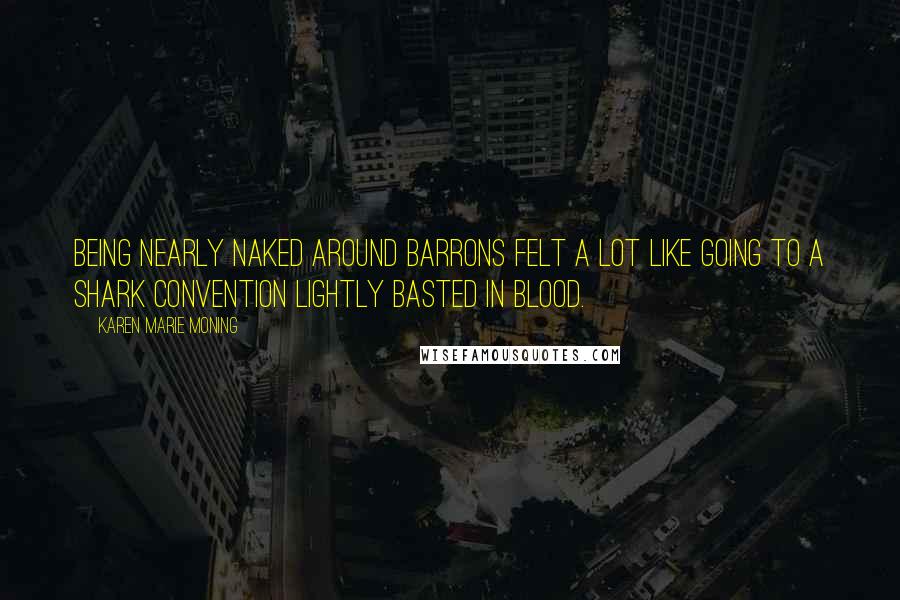 Karen Marie Moning Quotes: Being nearly naked around Barrons felt a lot like going to a shark convention lightly basted in blood.