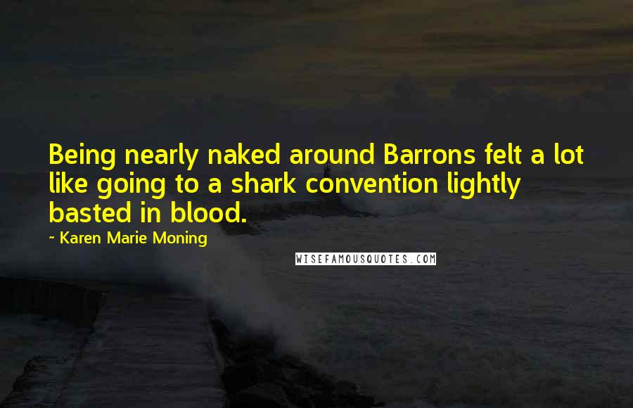 Karen Marie Moning Quotes: Being nearly naked around Barrons felt a lot like going to a shark convention lightly basted in blood.