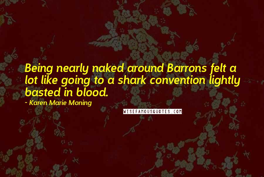 Karen Marie Moning Quotes: Being nearly naked around Barrons felt a lot like going to a shark convention lightly basted in blood.