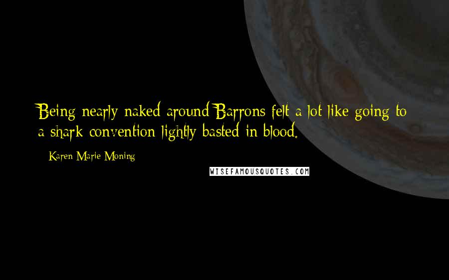 Karen Marie Moning Quotes: Being nearly naked around Barrons felt a lot like going to a shark convention lightly basted in blood.