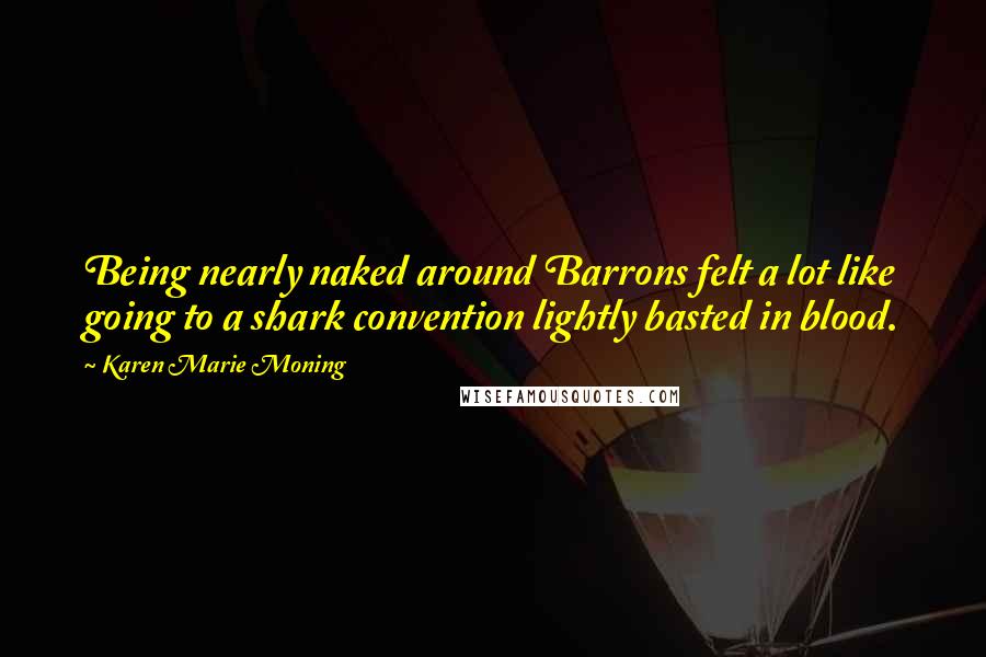 Karen Marie Moning Quotes: Being nearly naked around Barrons felt a lot like going to a shark convention lightly basted in blood.