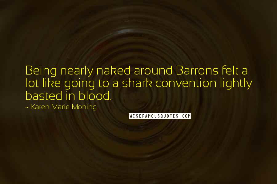 Karen Marie Moning Quotes: Being nearly naked around Barrons felt a lot like going to a shark convention lightly basted in blood.