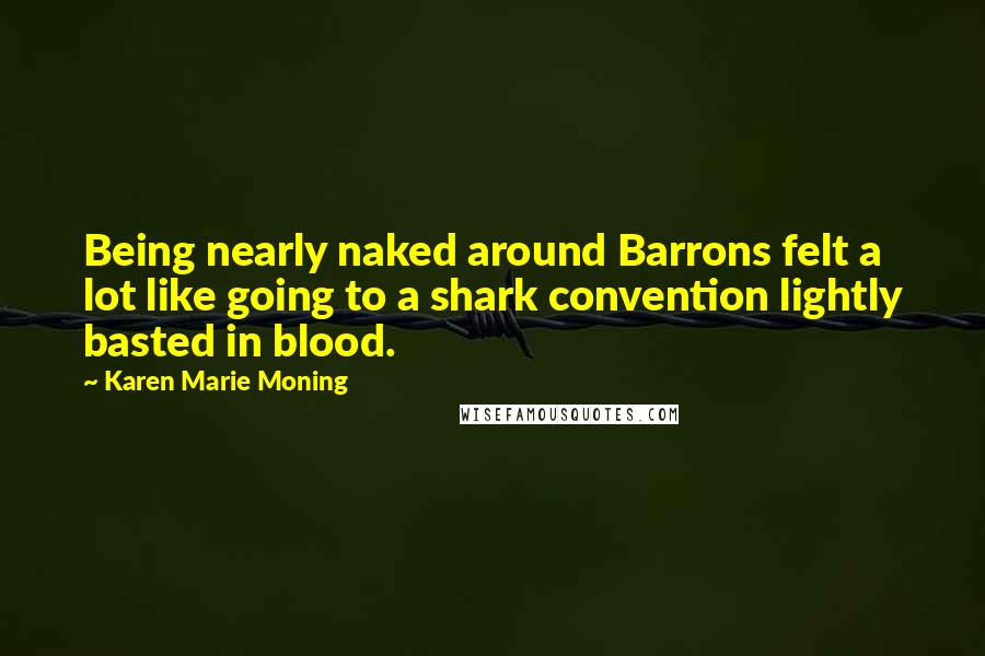 Karen Marie Moning Quotes: Being nearly naked around Barrons felt a lot like going to a shark convention lightly basted in blood.