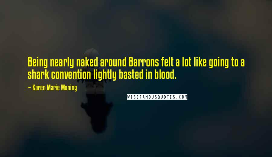 Karen Marie Moning Quotes: Being nearly naked around Barrons felt a lot like going to a shark convention lightly basted in blood.