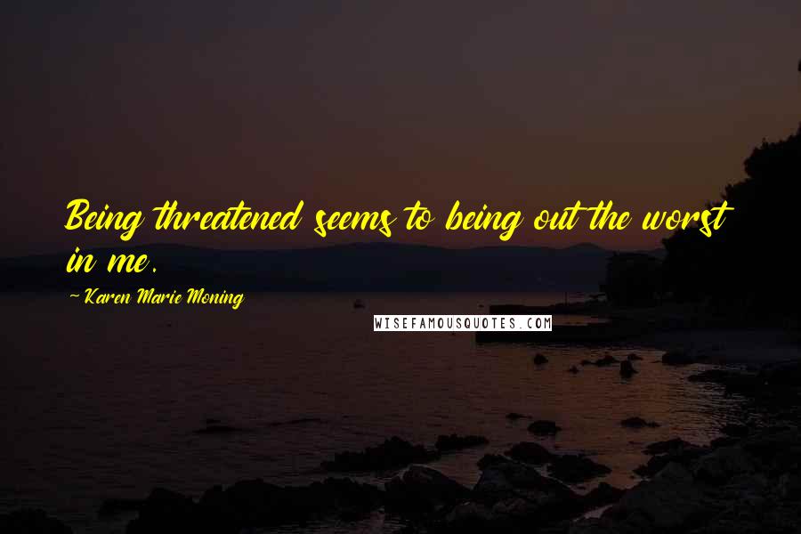 Karen Marie Moning Quotes: Being threatened seems to being out the worst in me.