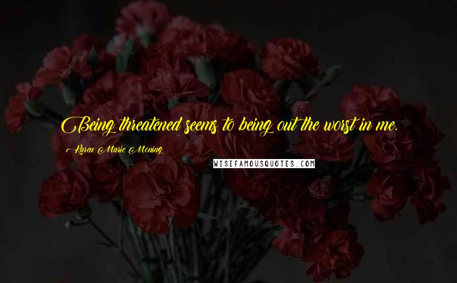 Karen Marie Moning Quotes: Being threatened seems to being out the worst in me.