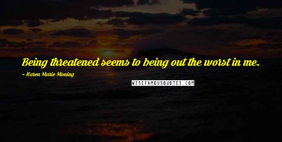 Karen Marie Moning Quotes: Being threatened seems to being out the worst in me.
