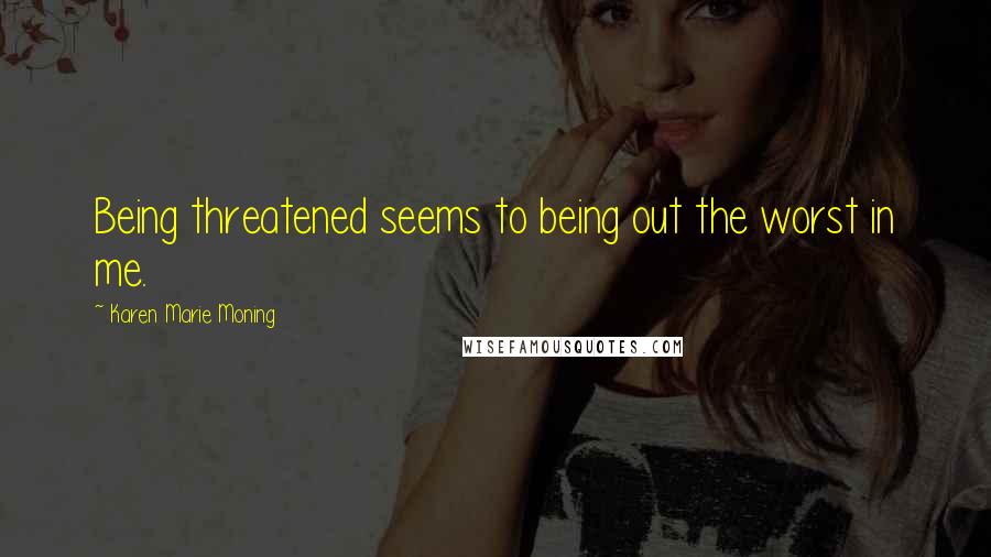 Karen Marie Moning Quotes: Being threatened seems to being out the worst in me.