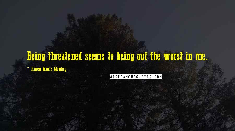 Karen Marie Moning Quotes: Being threatened seems to being out the worst in me.