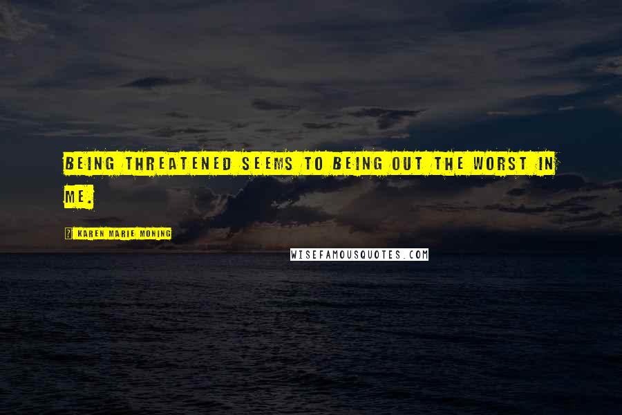 Karen Marie Moning Quotes: Being threatened seems to being out the worst in me.