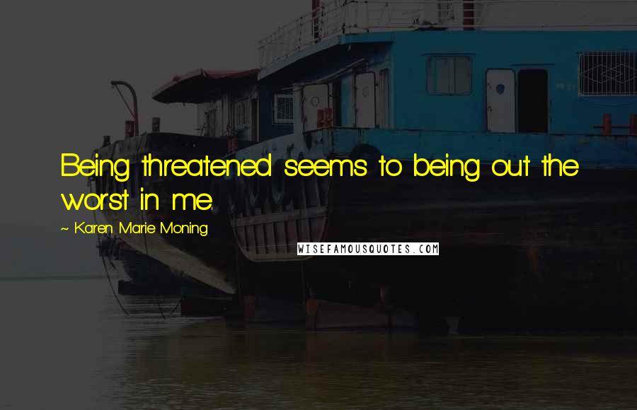 Karen Marie Moning Quotes: Being threatened seems to being out the worst in me.