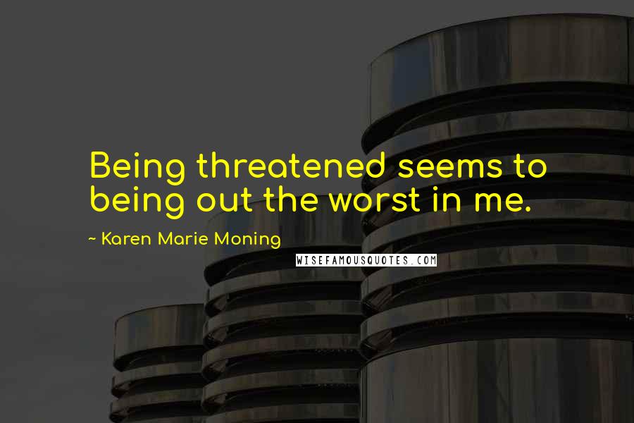 Karen Marie Moning Quotes: Being threatened seems to being out the worst in me.