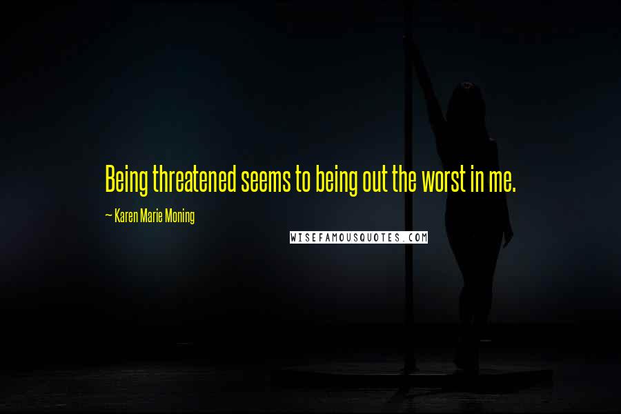 Karen Marie Moning Quotes: Being threatened seems to being out the worst in me.