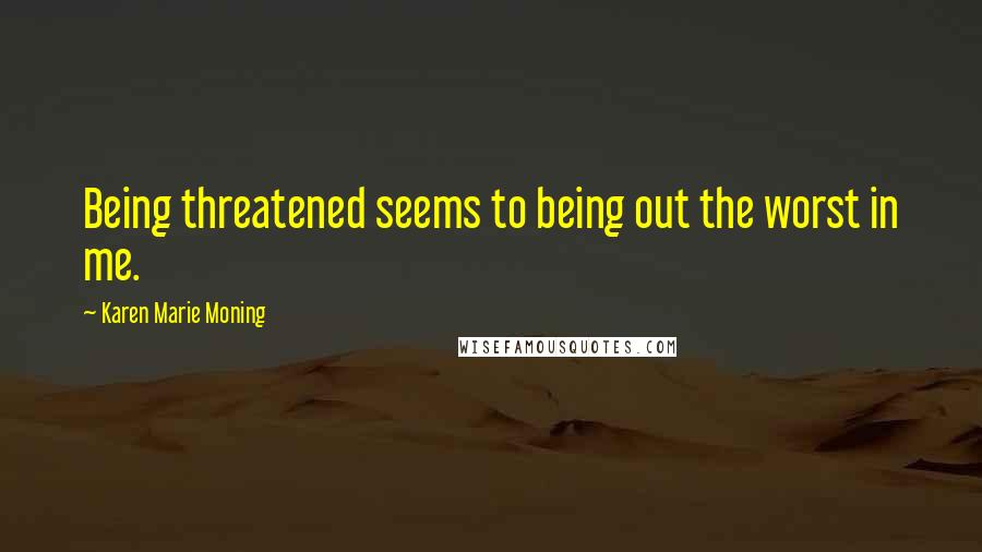 Karen Marie Moning Quotes: Being threatened seems to being out the worst in me.