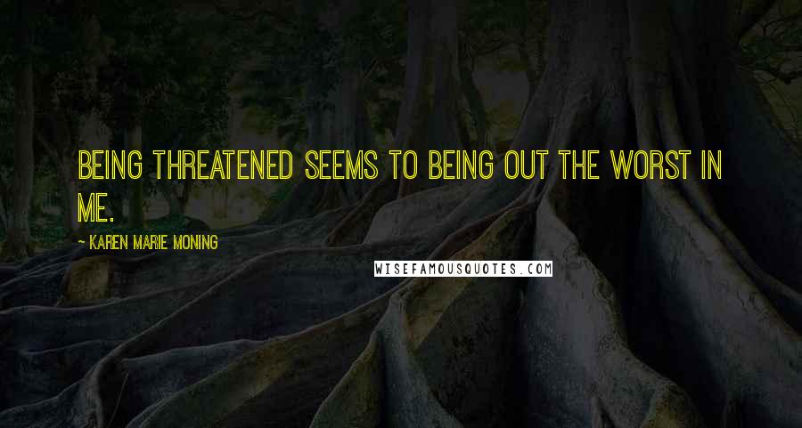 Karen Marie Moning Quotes: Being threatened seems to being out the worst in me.