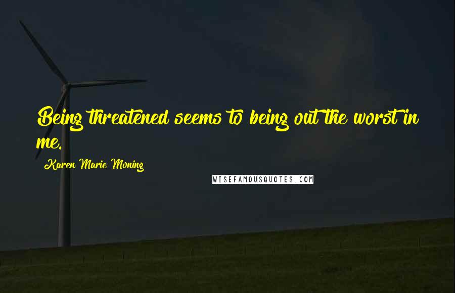 Karen Marie Moning Quotes: Being threatened seems to being out the worst in me.