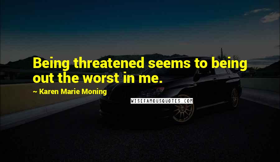 Karen Marie Moning Quotes: Being threatened seems to being out the worst in me.