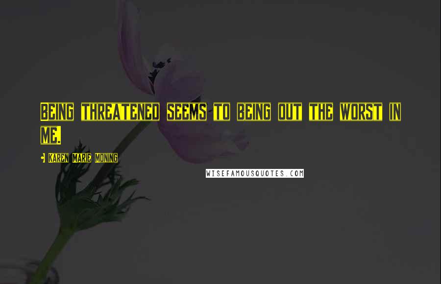 Karen Marie Moning Quotes: Being threatened seems to being out the worst in me.