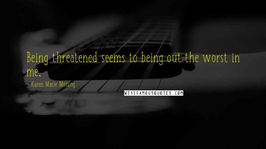 Karen Marie Moning Quotes: Being threatened seems to being out the worst in me.