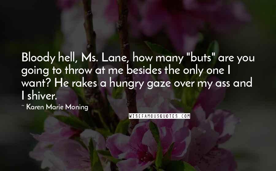 Karen Marie Moning Quotes: Bloody hell, Ms. Lane, how many "buts" are you going to throw at me besides the only one I want? He rakes a hungry gaze over my ass and I shiver.