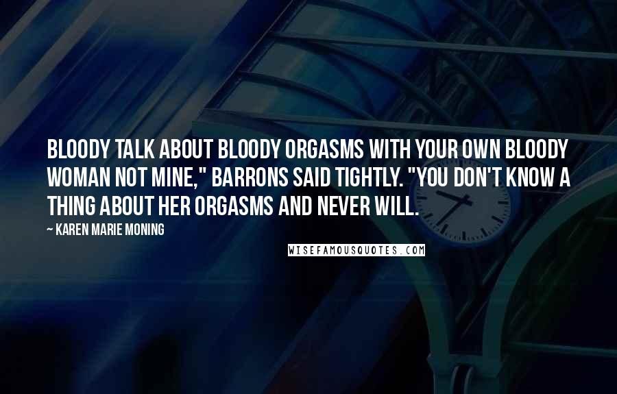 Karen Marie Moning Quotes: Bloody talk about bloody orgasms with your own bloody woman not mine," Barrons said tightly. "You don't know a thing about her orgasms and never will.
