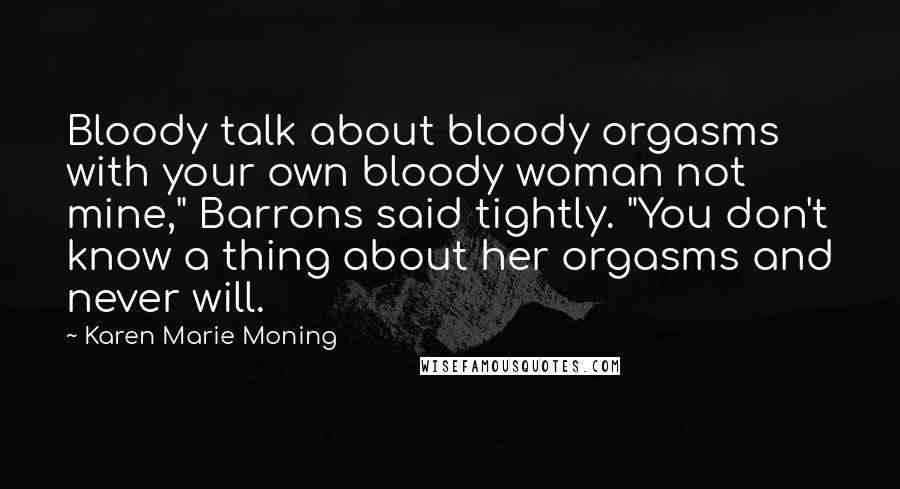 Karen Marie Moning Quotes: Bloody talk about bloody orgasms with your own bloody woman not mine," Barrons said tightly. "You don't know a thing about her orgasms and never will.